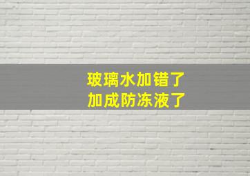 玻璃水加错了 加成防冻液了